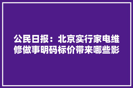 公民日报：北京实行家电维修做事明码标价带来哪些影响？