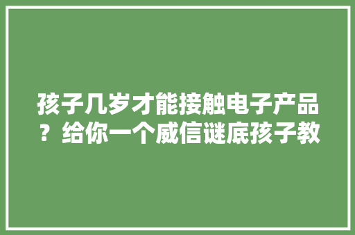 孩子几岁才能接触电子产品？给你一个威信谜底孩子教诲