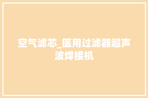 空气滤芯_医用过滤器超声波焊接机