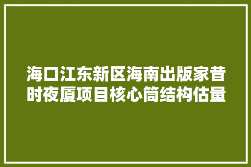 海口江东新区海南出版家昔时夜厦项目核心筒结构估量上半年封顶