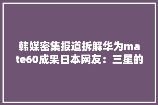 韩媒密集报道拆解华为mate60成果日本网友：三星的好日子到头了