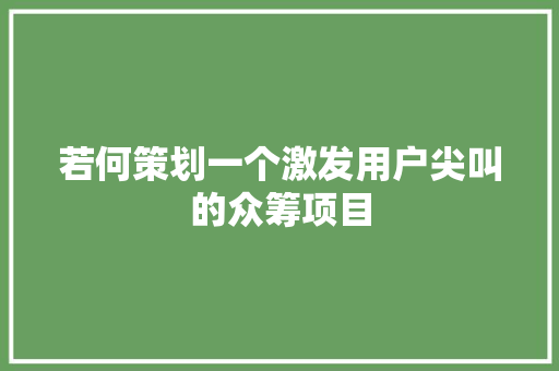 若何策划一个激发用户尖叫的众筹项目