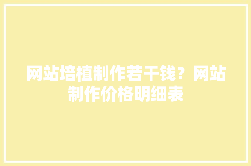 网站培植制作若干钱？网站制作价格明细表