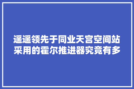 遥遥领先于同业天宫空间站采用的霍尔推进器究竟有多强？