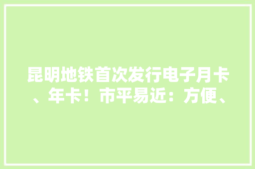 昆明地铁首次发行电子月卡、年卡！市平易近：方便、划算 昆明地铁首次发行电子月卡、年卡！市平易近：方便、划算 智能家居