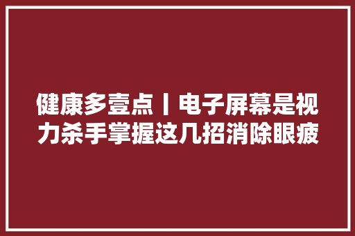 健康多壹点丨电子屏幕是视力杀手掌握这几招消除眼疲乏！