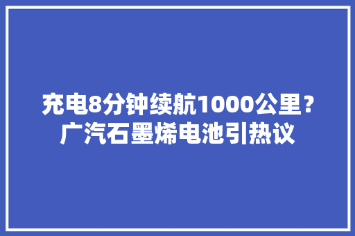 充电8分钟续航1000公里？广汽石墨烯电池引热议