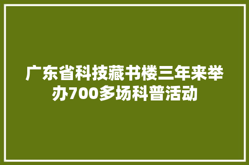 广东省科技藏书楼三年来举办700多场科普活动