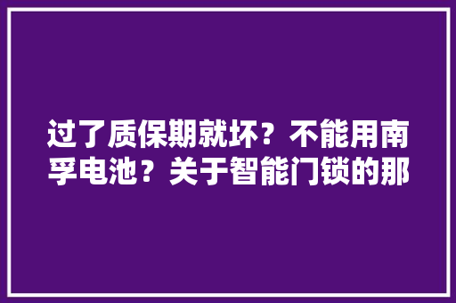 过了质保期就坏？不能用南孚电池？关于智能门锁的那些是长短非 过了质保期就坏？不能用南孚电池？关于智能门锁的那些是长短非 人工智能
