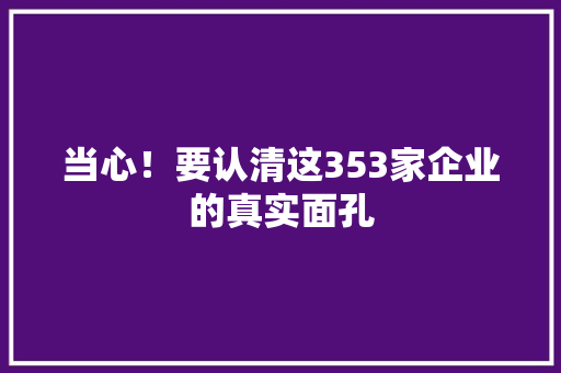 当心！要认清这353家企业的真实面孔