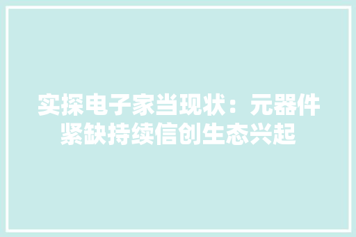 实探电子家当现状：元器件紧缺持续信创生态兴起