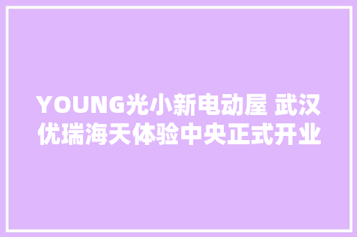 YOUNG光小新电动屋 武汉优瑞海天体验中央正式开业