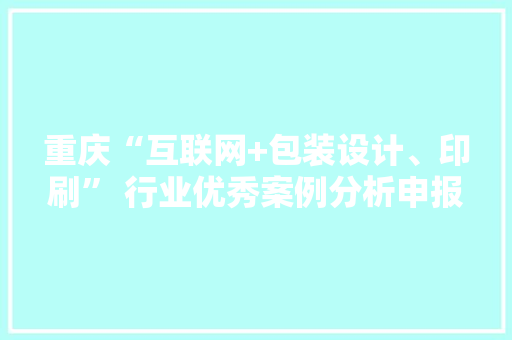 重庆“互联网+包装设计、印刷” 行业优秀案例分析申报（第287期）