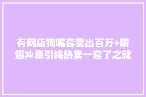 有网店狗嘴套卖出百万+防爆冲牵引绳热卖一套了之就行吗