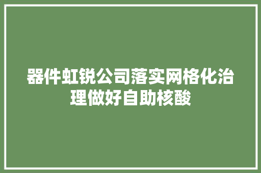 器件虹锐公司落实网格化治理做好自助核酸