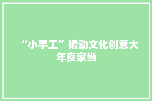 “小手工”撬动文化创意大年夜家当