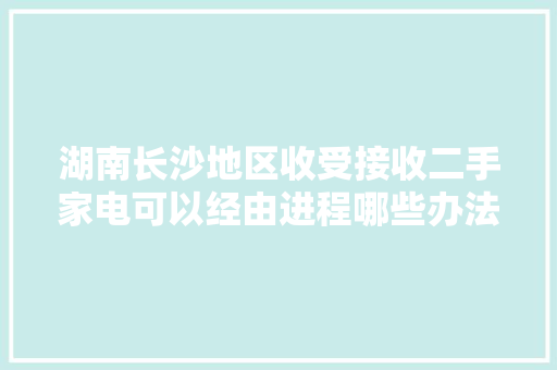 湖南长沙地区收受接收二手家电可以经由进程哪些办法寻找收受接收商？