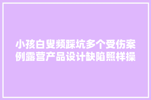 小孩白叟频踩坑多个受伤案例露营产品设计缺陷照样操作欠妥？