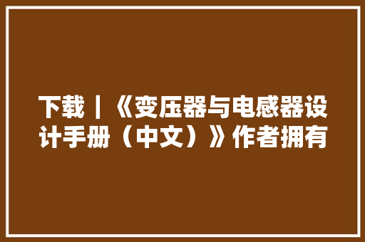 下载｜《变压器与电感器设计手册（中文）》作者拥有跨越47年的功率变换和磁器件设计经验
