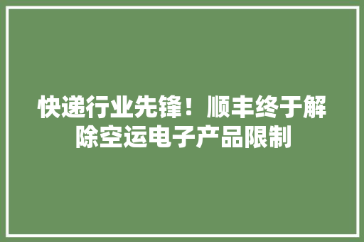 快递行业先锋！顺丰终于解除空运电子产品限制