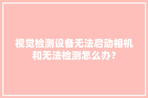 视觉检测设备无法启动相机和无法检测怎么办？