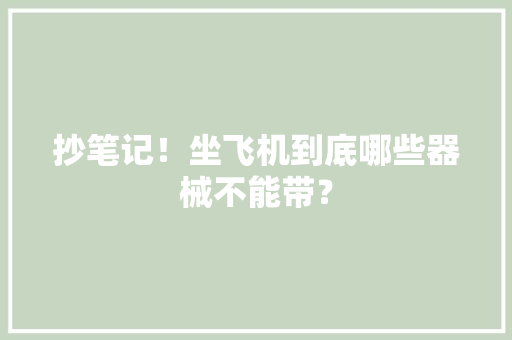 抄笔记！坐飞机到底哪些器械不能带？ 抄笔记！坐飞机到底哪些器械不能带？ 互联通信