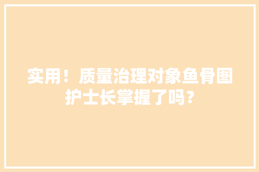 实用！质量治理对象鱼骨图护士长掌握了吗？