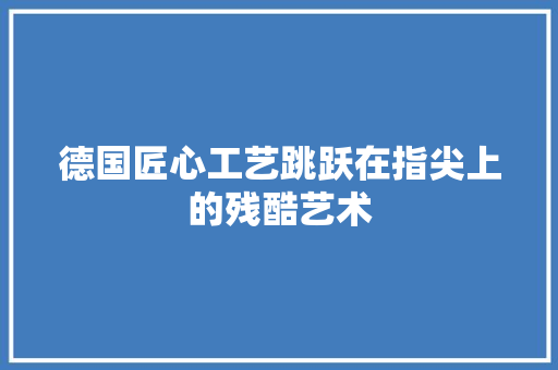 德国匠心工艺跳跃在指尖上的残酷艺术