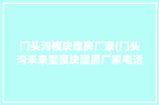 门头沟模块建房厂家(门头沟未来墅模块建房厂家电话)