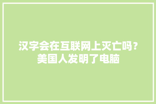 汉字会在互联网上灭亡吗？美国人发明了电脑
