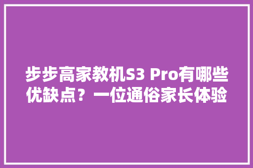 步步高家教机S3 Pro有哪些优缺点？一位通俗家长体验后的感想沾染