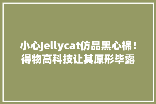 小心Jellycat仿品黑心棉！得物高科技让其原形毕露