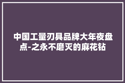 中国工量刃具品牌大年夜盘点-之永不磨灭的麻花钻