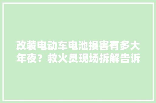 改装电动车电池损害有多大年夜？救火员现场拆解告诉你谜底