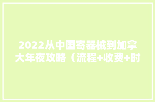 2022从中国寄器械到加拿大年夜攻略（流程+收费+时效+关税）