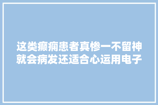 这类癫痫患者真惨一不留神就会病发还适合心运用电子产品