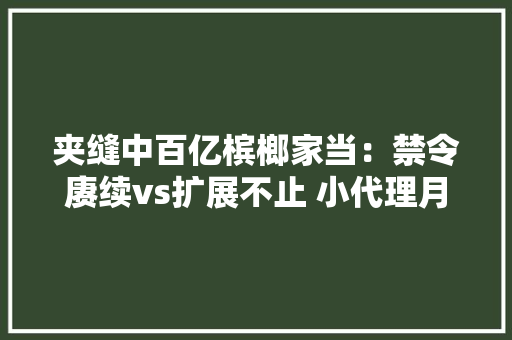 夹缝中百亿槟榔家当：禁令赓续vs扩展不止 小代理月销超10万