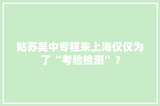 姑苏吴中专程来上海仅仅为了“考验检测”？