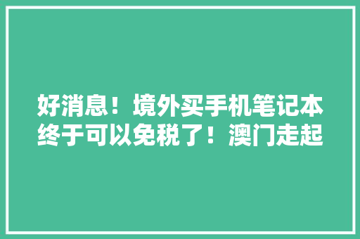 好消息！境外买手机笔记本终于可以免税了！澳门走起