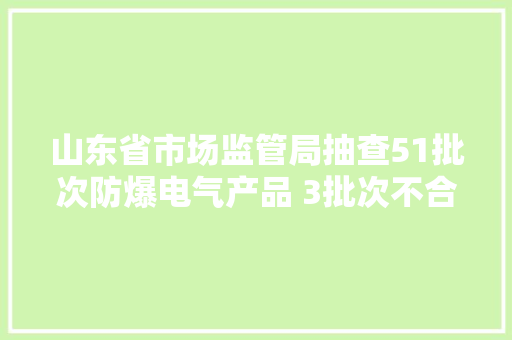 山东省市场监管局抽查51批次防爆电气产品 3批次不合格