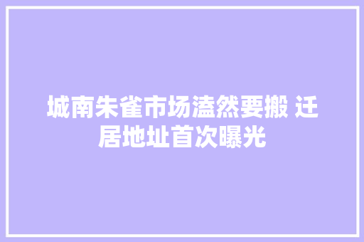 城南朱雀市场溘然要搬 迁居地址首次曝光