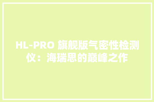 HL-PRO 旗舰版气密性检测仪：海瑞思的巅峰之作