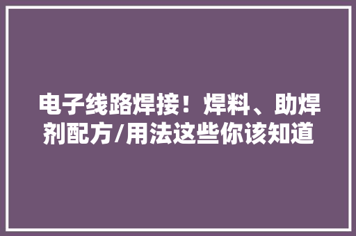 电子线路焊接！焊料、助焊剂配方/用法这些你该知道的