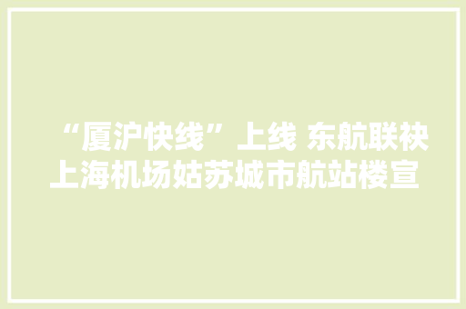 “厦沪快线”上线 东航联袂上海机场姑苏城市航站楼宣告新做事产品