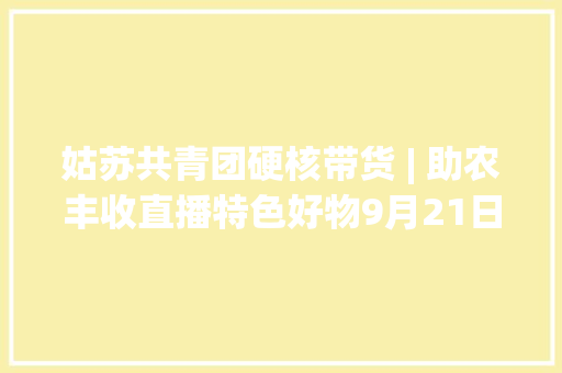 姑苏共青团硬核带货 | 助农丰收直播特色好物9月21日上线等您来 PICK!