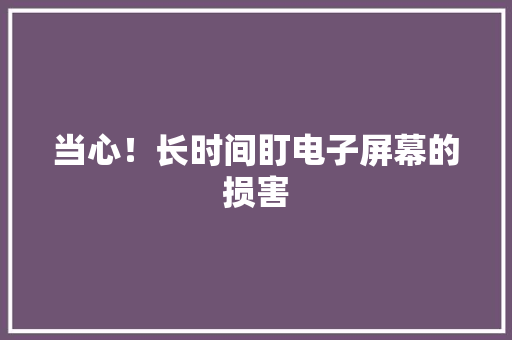 当心！长时间盯电子屏幕的损害