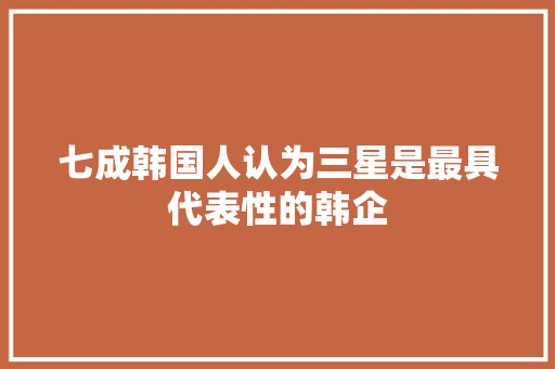 七成韩国人认为三星是最具代表性的韩企