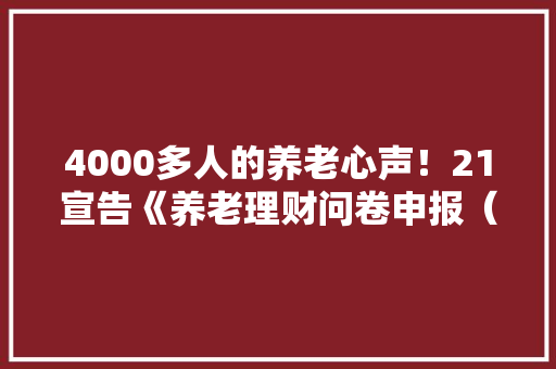 4000多人的养老心声！21宣告《养老理财问卷申报（2022）》