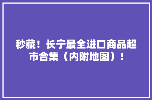 秒藏！长宁最全进口商品超市合集（内附地图）！