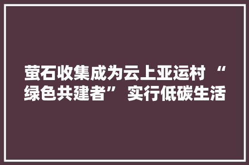 萤石收集成为云上亚运村 “绿色共建者” 实行低碳生活办法